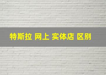 特斯拉 网上 实体店 区别